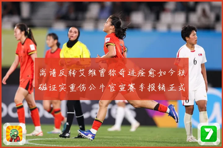 离谱反转艾维曾称奇迹痊愈如今核磁证实重伤公牛官宣赛季报销正式赛场复盘