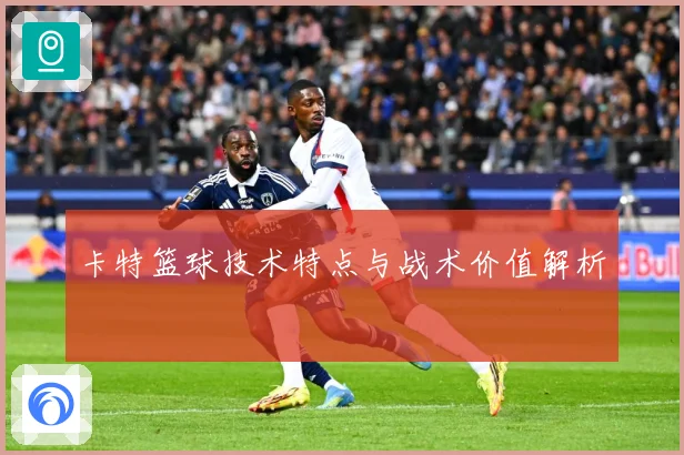卡特篮球技术特点与战术价值解析