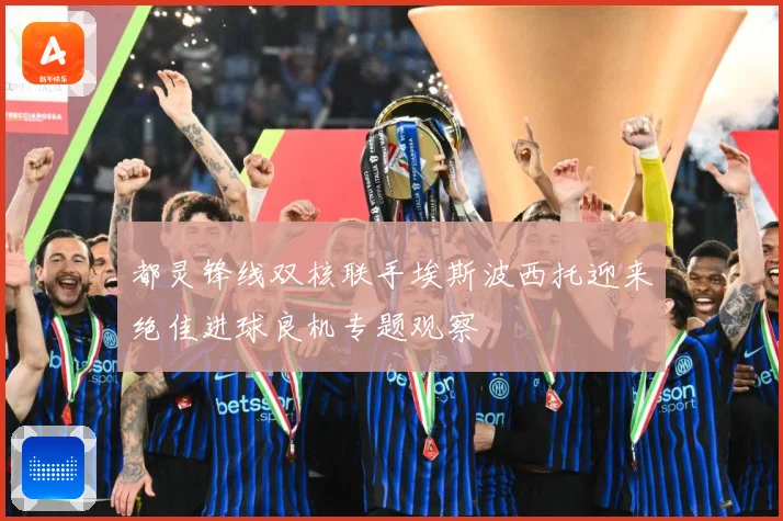 都灵锋线双核联手埃斯波西托迎来绝佳进球良机专题观察