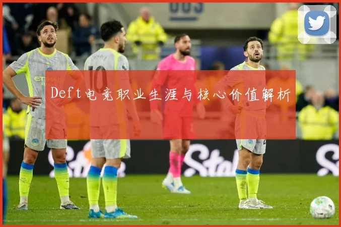 Deft电竞职业生涯与核心价值解析