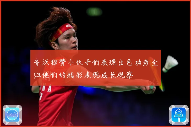 齐沃称赞小伙子们表现出色功劳全归他们的精彩表现成长观察