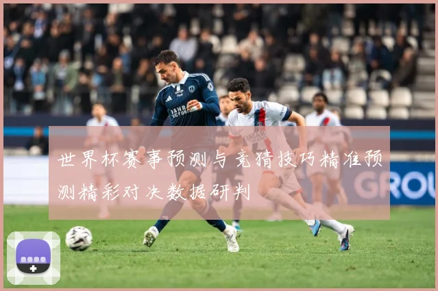 世界杯赛事预测与竞猜技巧精准预测精彩对决数据研判