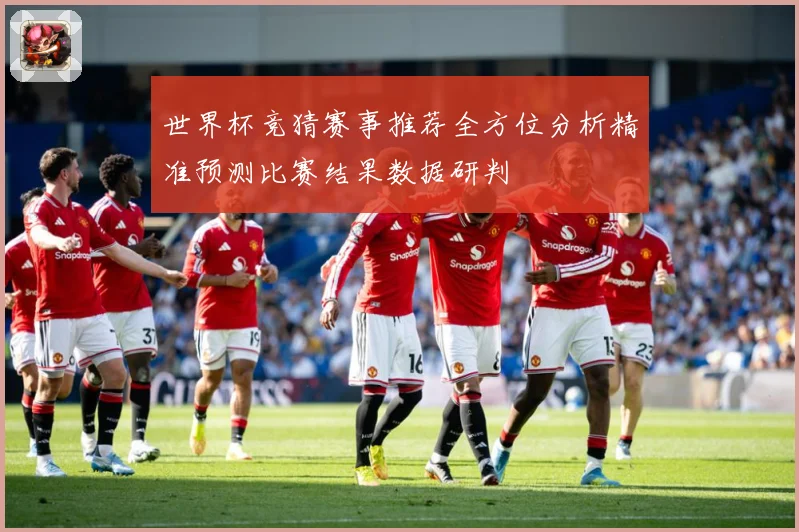 世界杯竞猜赛事推荐全方位分析精准预测比赛结果数据研判