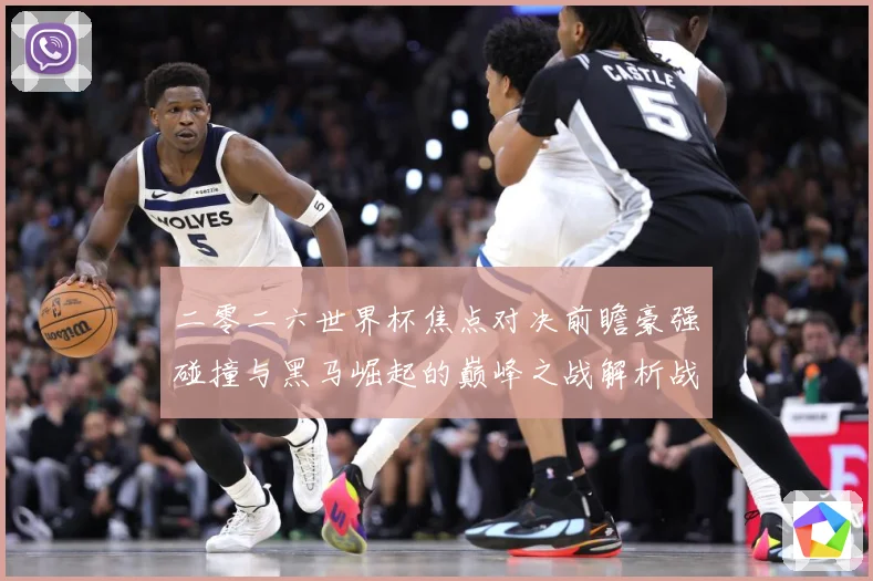 二零二六世界杯焦点对决前瞻豪强碰撞与黑马崛起的巅峰之战解析战术观察