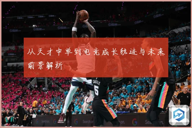 从天才中单到电竞成长轨迹与未来前景解析