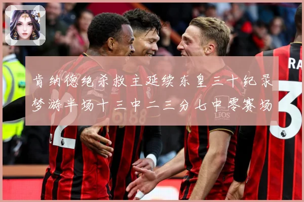 肯纳德绝杀救主延续东皇三十纪录梦游半场十三中二三分七中零赛场复盘