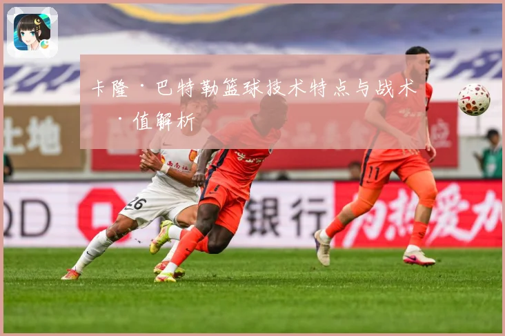 卡隆·巴特勒篮球技术特点与战术价值解析