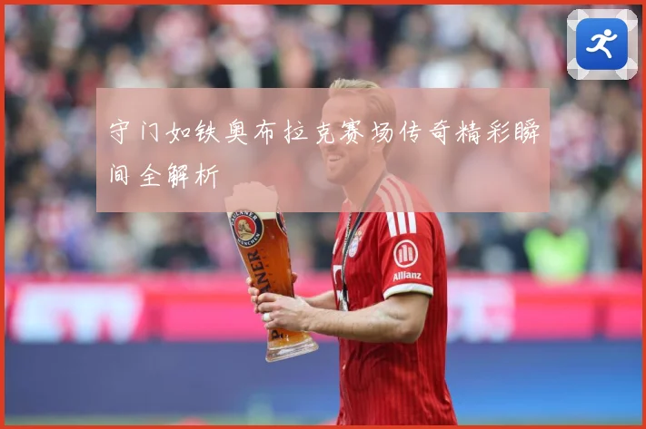 守门如铁奥布拉克赛场传奇精彩瞬间全解析