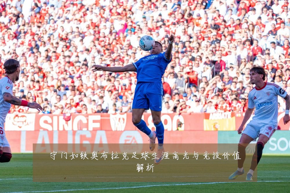 守门如铁奥布拉克足球生涯高光与竞技价值解析