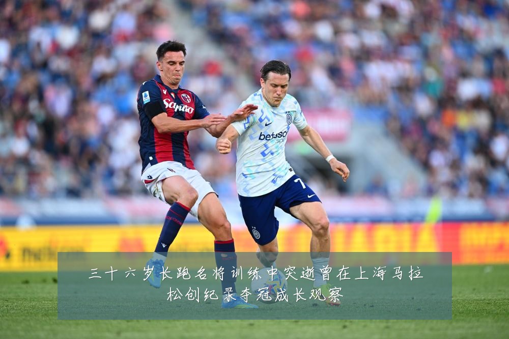 三十六岁长跑名将训练中突逝曾在上海马拉松创纪录夺冠成长观察