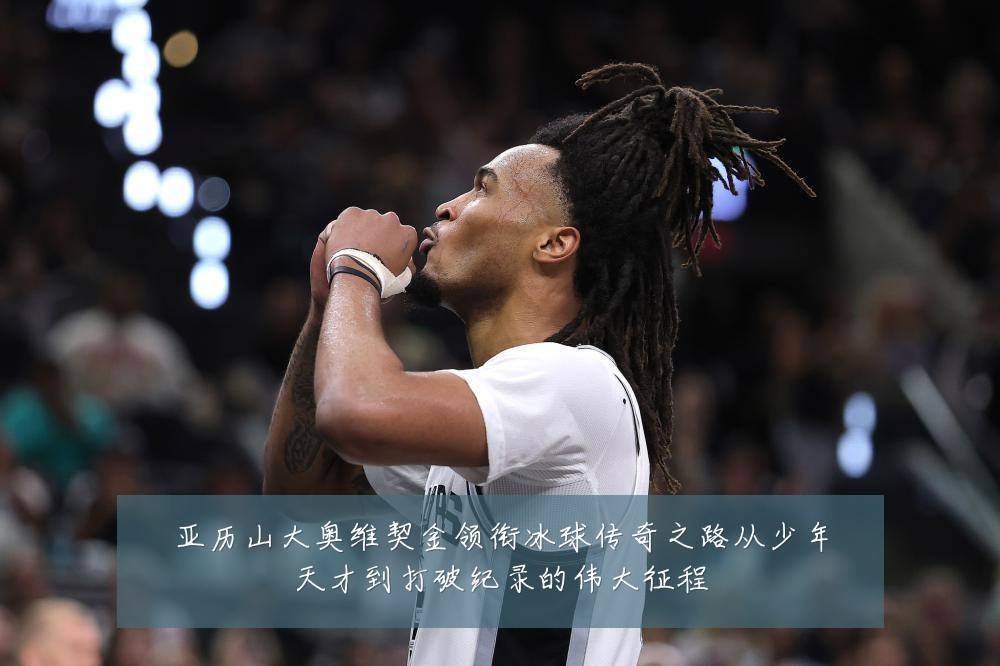 亚历山大奥维契金领衔冰球传奇之路从少年天才到打破纪录的伟大征程