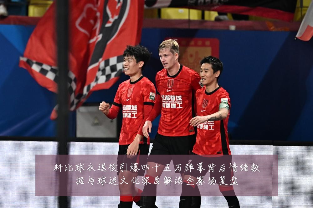 科比球衣退役引爆四十五万弹幕背后情绪数据与球迷文化深度解读全赛场复盘