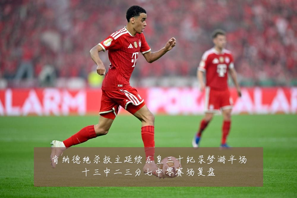 肯纳德绝杀救主延续东皇三十纪录梦游半场十三中二三分七中零赛场复盘