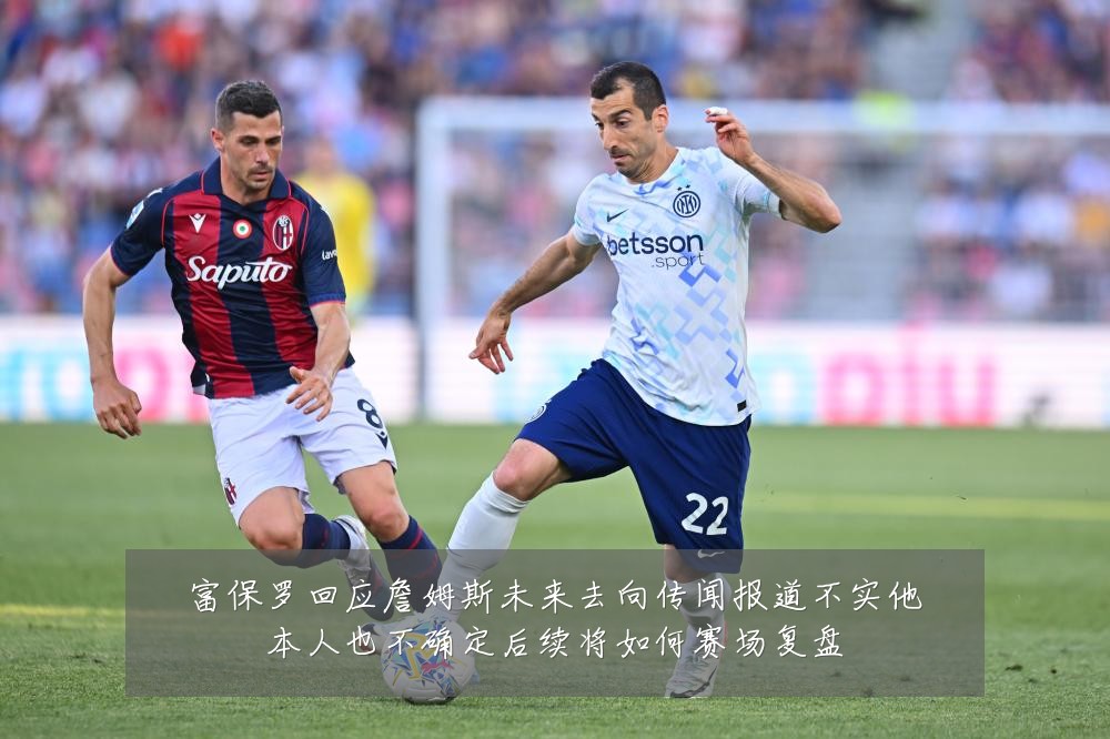 富保罗回应詹姆斯未来去向传闻报道不实他本人也不确定后续将如何赛场复盘