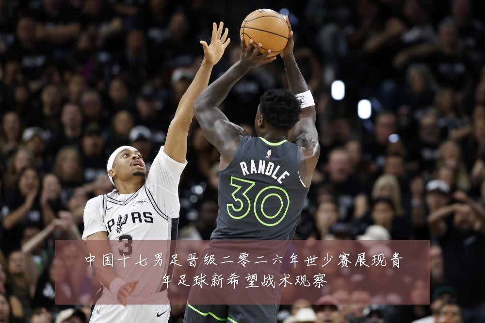 中国十七男足晋级二零二六年世少赛展现青年足球新希望战术观察