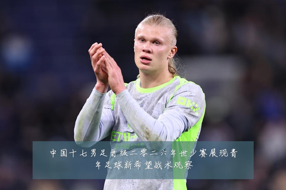 中国十七男足晋级二零二六年世少赛展现青年足球新希望战术观察